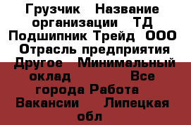 Грузчик › Название организации ­ ТД Подшипник Трейд, ООО › Отрасль предприятия ­ Другое › Минимальный оклад ­ 35 000 - Все города Работа » Вакансии   . Липецкая обл.